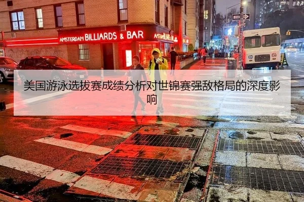 美国游泳选拔赛成绩分析对世锦赛强敌格局的深度影响